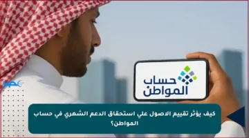 كيف يؤثر تقييم الأصول على استحقاق الدعم الشهري في حساب المواطن؟